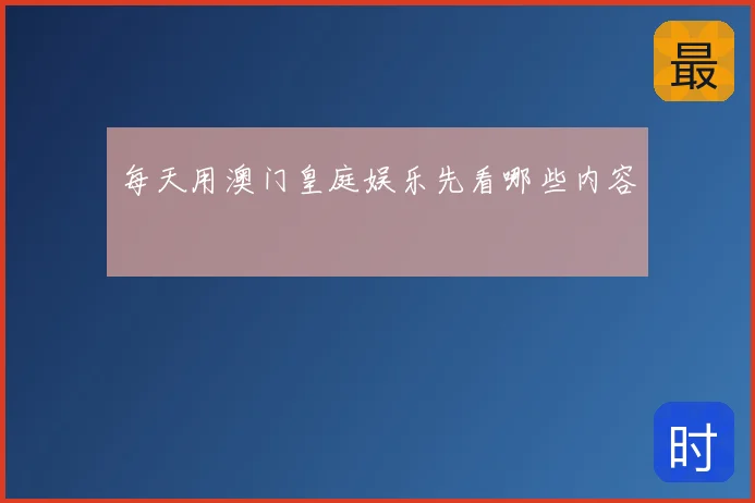 每天用澳门皇庭娱乐先看哪些内容